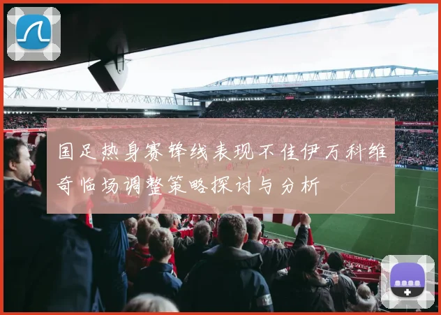 国足热身赛锋线表现不佳伊万科维奇临场调整策略探讨与分析