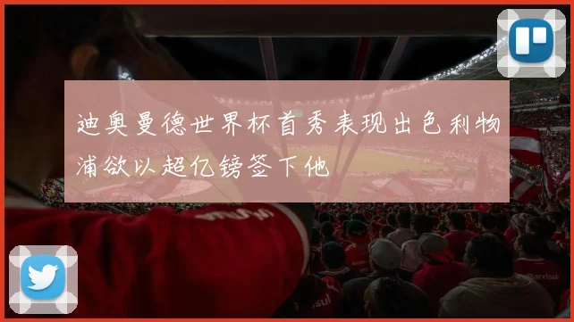 迪奥曼德世界杯首秀表现出色利物浦欲以超亿镑签下他