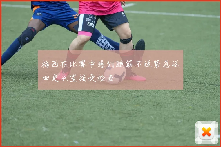 梅西在比赛中感到腿筋不适紧急返回更衣室接受检查