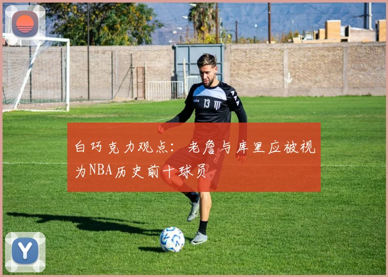 白巧克力观点：老詹与库里应被视为NBA历史前十球员