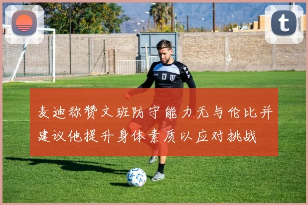 麦迪称赞文班防守能力无与伦比并建议他提升身体素质以应对挑战