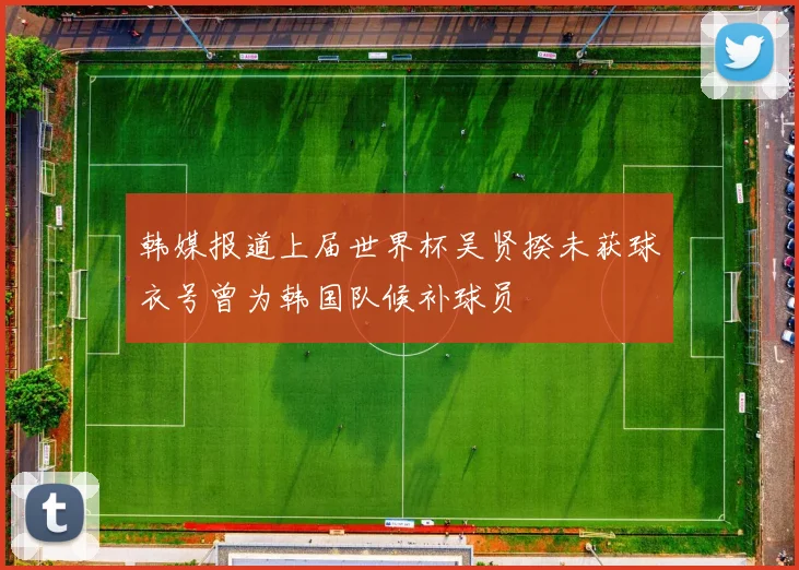 韩媒报道上届世界杯吴贤揆未获球衣号曾为韩国队候补球员