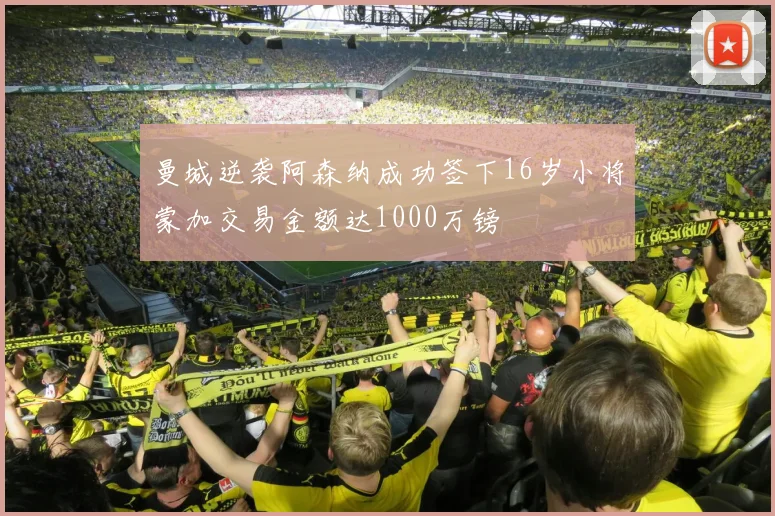 曼城逆袭阿森纳成功签下16岁小将蒙加交易金额达1000万镑