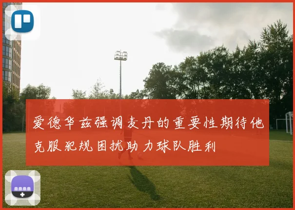 爱德华兹强调麦丹的重要性期待他克服犯规困扰助力球队胜利