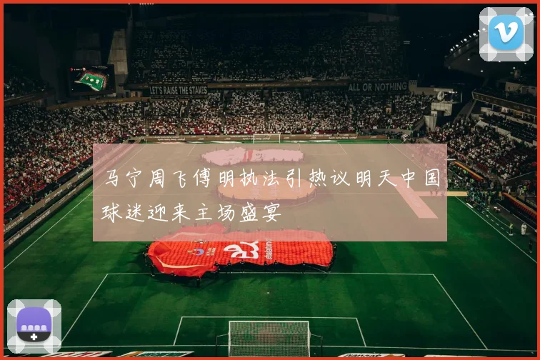 马宁周飞傅明执法引热议明天中国球迷迎来主场盛宴
