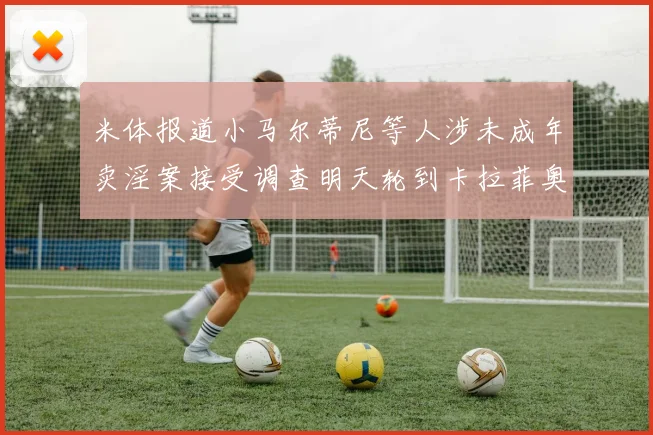 米体报道小马尔蒂尼等人涉未成年卖淫案接受调查明天轮到卡拉菲奥里接受问询