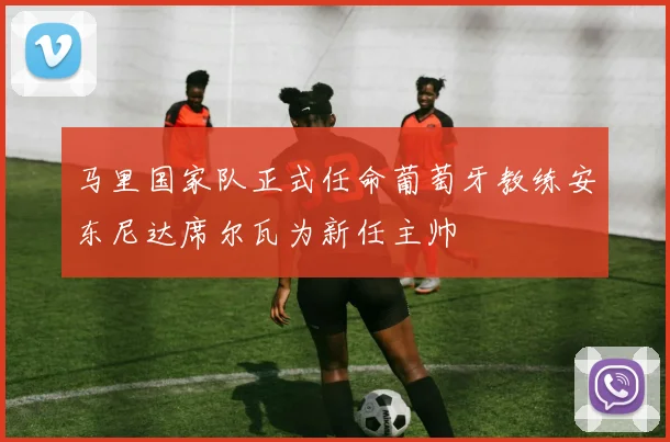 马里国家队正式任命葡萄牙教练安东尼达席尔瓦为新任主帅