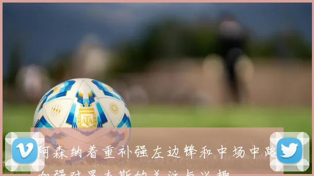 阿森纳着重补强左边锋和中场中路加强对罗杰斯的关注与兴趣
