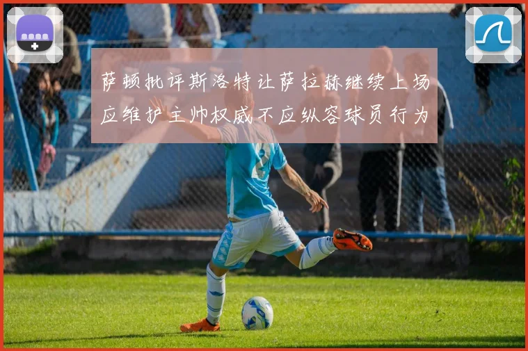 萨顿批评斯洛特让萨拉赫继续上场应维护主帅权威不应纵容球员行为
