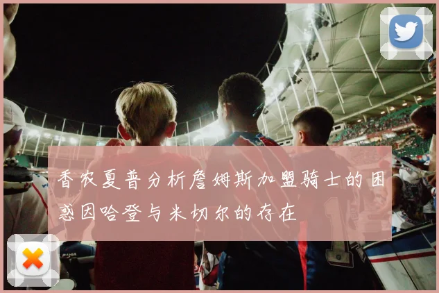 香农夏普分析詹姆斯加盟骑士的困惑因哈登与米切尔的存在