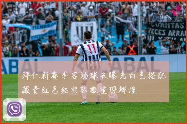 拜仁新赛季客场球衣曝光白色搭配藏青红色经典队徽重现辉煌