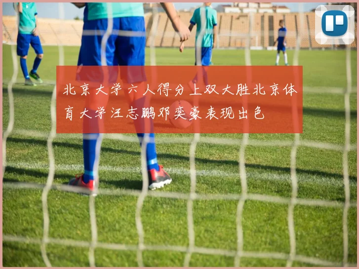 北京大学六人得分上双大胜北京体育大学汪志鹏邓奕豪表现出色